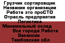 Грузчик-сортировщик › Название организации ­ Работа-это проСТО › Отрасль предприятия ­ Логистика › Минимальный оклад ­ 24 000 - Все города Работа » Вакансии   . Тамбовская обл.,Моршанск г.